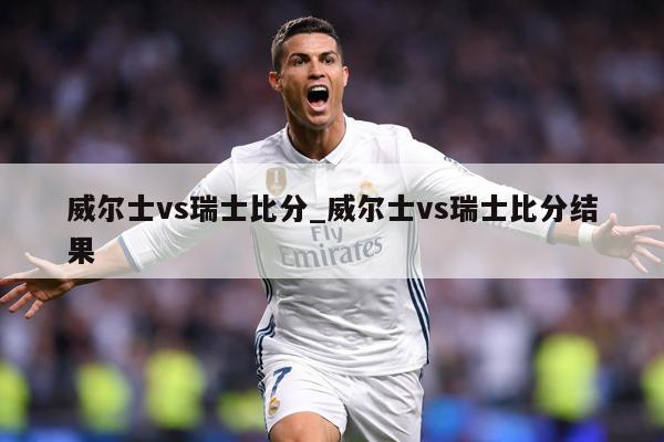 威尔士vs瑞士比分_威尔士vs瑞士比分结果