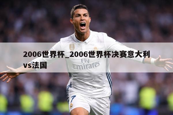 2006世界杯_2006世界杯决赛意大利vs法国
