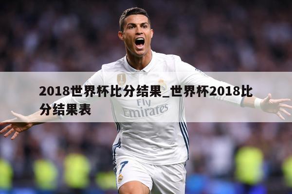 2018世界杯比分结果_世界杯2018比分结果表