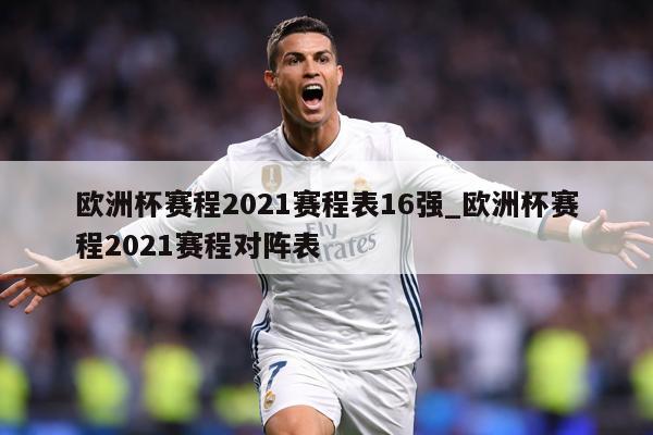 欧洲杯赛程2021赛程表16强_欧洲杯赛程2021赛程对阵表