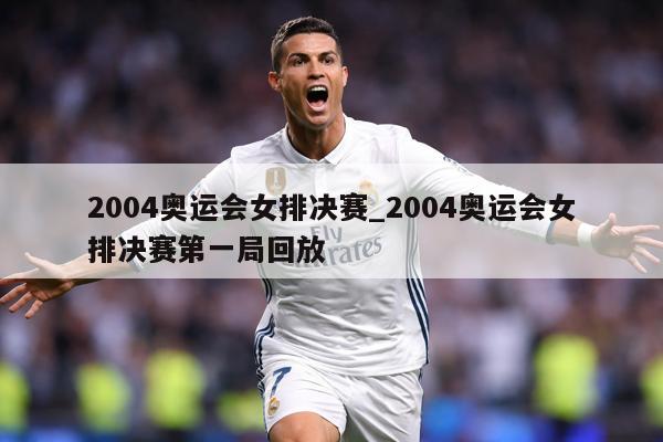 2004奥运会女排决赛_2004奥运会女排决赛第一局回放