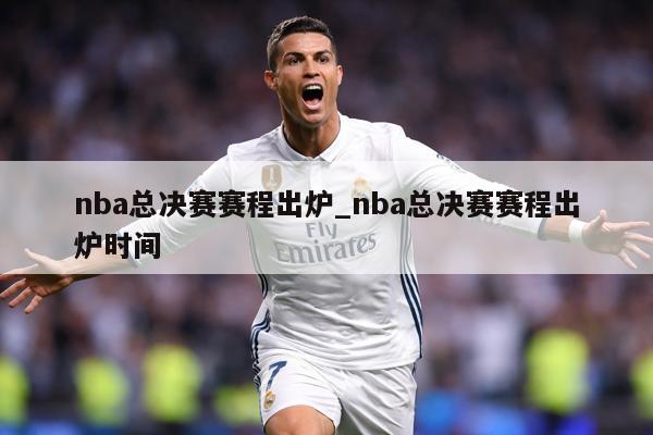 nba总决赛赛程出炉_nba总决赛赛程出炉时间