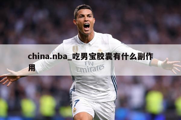 china.nba_吃男宝胶囊有什么副作用