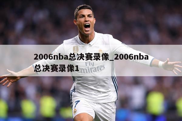 2006nba总决赛录像_2006nba总决赛录像1