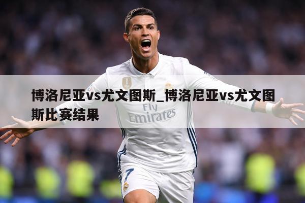 博洛尼亚vs尤文图斯_博洛尼亚vs尤文图斯比赛结果