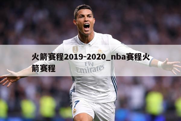 火箭赛程2019-2020_nba赛程火箭赛程
