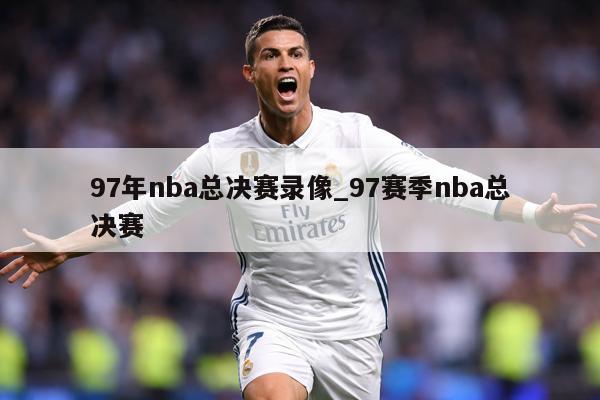 97年nba总决赛录像_97赛季nba总决赛
