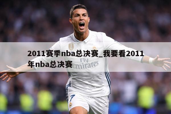 2011赛季nba总决赛_我要看2011年nba总决赛