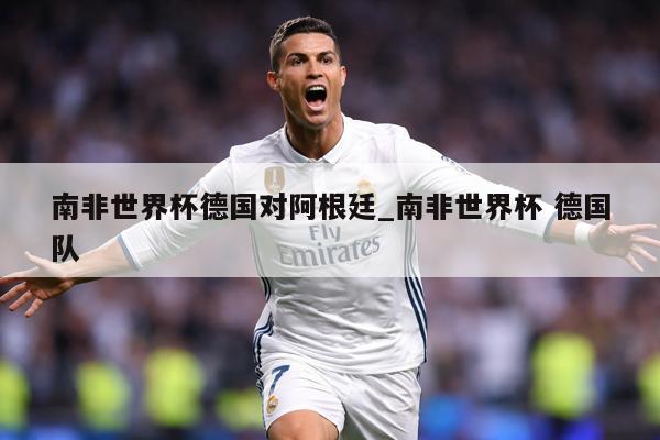 南非世界杯德国对阿根廷_南非世界杯 德国队