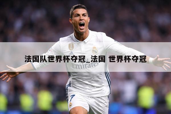 法国队世界杯夺冠_法国 世界杯夺冠