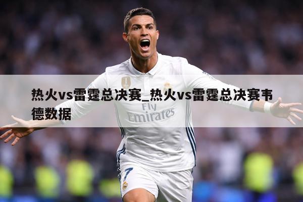 热火vs雷霆总决赛_热火vs雷霆总决赛韦德数据
