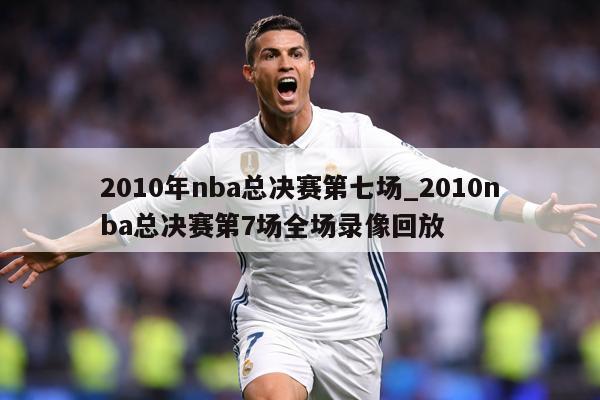 2010年nba总决赛第七场_2010nba总决赛第7场全场录像回放