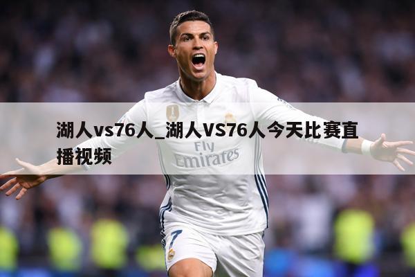湖人vs76人_湖人VS76人今天比赛直播视频