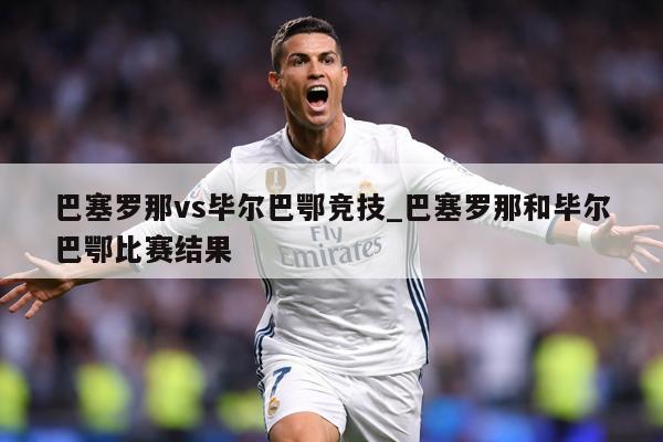 巴塞罗那vs毕尔巴鄂竞技_巴塞罗那和毕尔巴鄂比赛结果