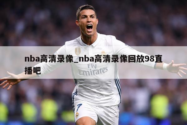 nba高清录像_nba高清录像回放98直播吧