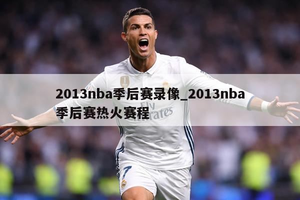 2013nba季后赛录像_2013nba季后赛热火赛程