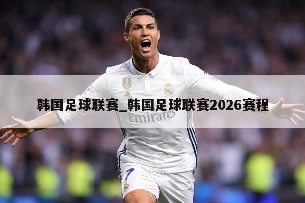韩国足球联赛_韩国足球联赛2026赛程
