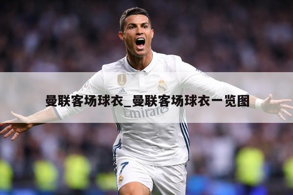 曼联客场球衣_曼联客场球衣一览图