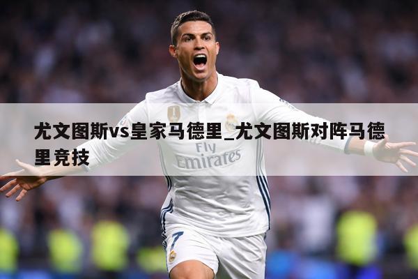 尤文图斯vs皇家马德里_尤文图斯对阵马德里竞技