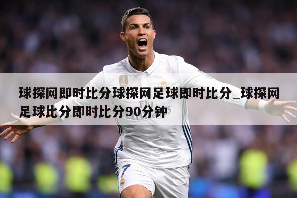 球探网即时比分球探网足球即时比分_球探网足球比分即时比分90分钟