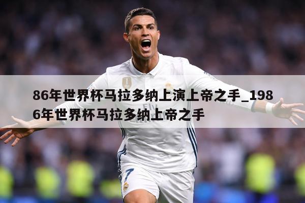 86年世界杯马拉多纳上演上帝之手_1986年世界杯马拉多纳上帝之手