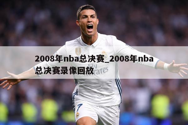 2008年nba总决赛_2008年nba总决赛录像回放