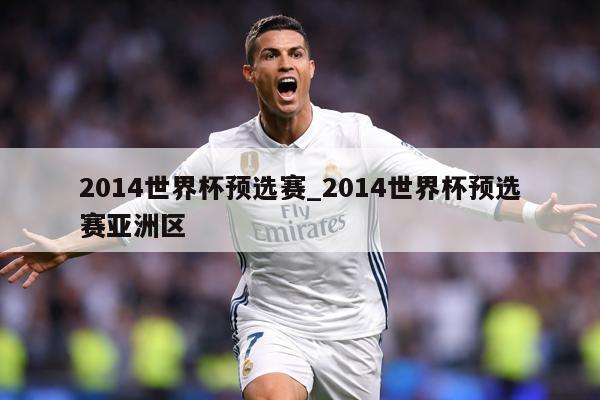 2014世界杯预选赛_2014世界杯预选赛亚洲区