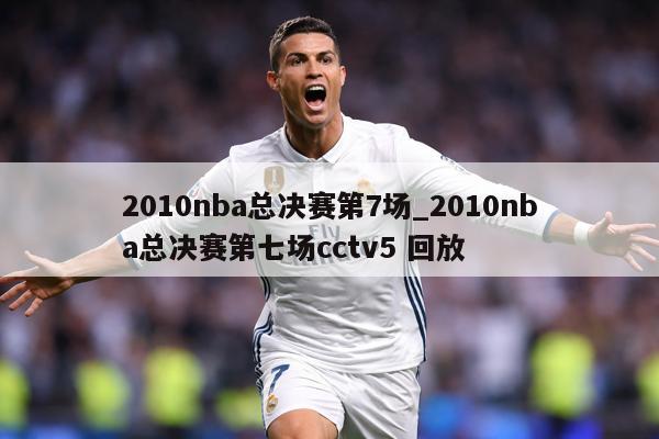 2010nba总决赛第7场_2010nba总决赛第七场cctv5 回放