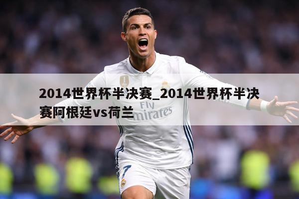 2014世界杯半决赛_2014世界杯半决赛阿根廷vs荷兰