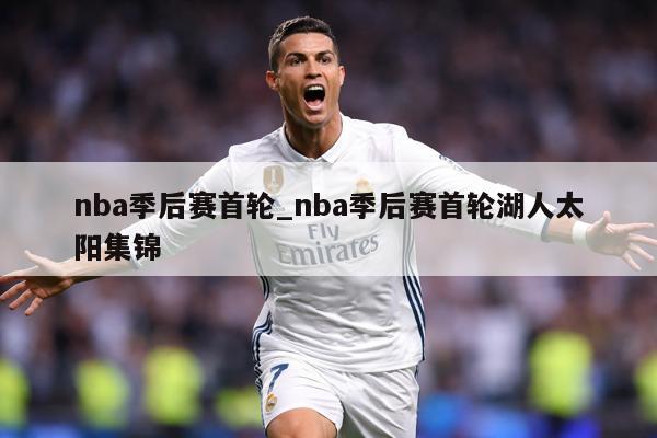 nba季后赛首轮_nba季后赛首轮湖人太阳集锦