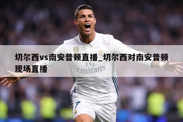 切尔西vs南安普顿直播_切尔西对南安普顿现场直播
