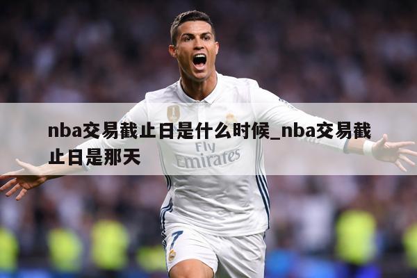 nba交易截止日是什么时候_nba交易截止日是那天