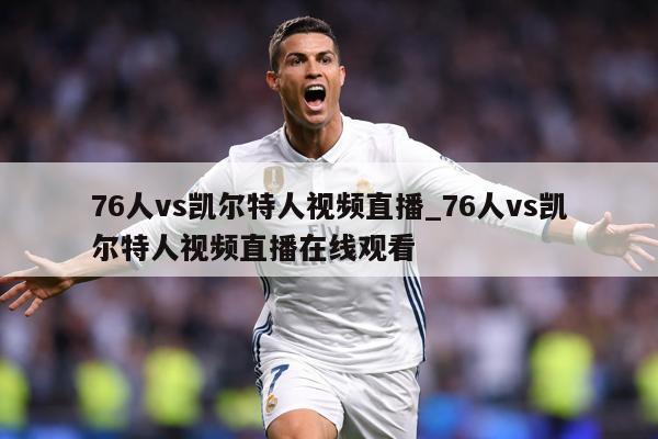 76人vs凯尔特人视频直播_76人vs凯尔特人视频直播在线观看