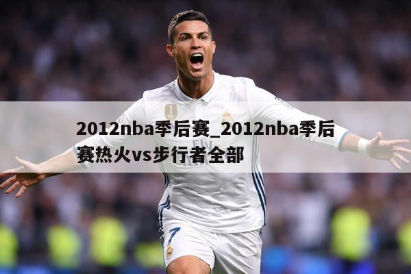 2012nba季后赛_2012nba季后赛热火vs步行者全部