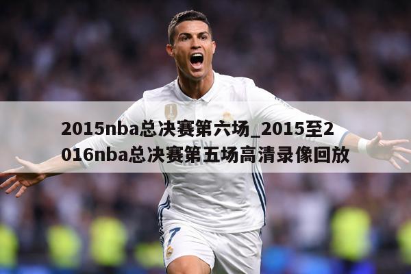 2015nba总决赛第六场_2015至2016nba总决赛第五场高清录像回放