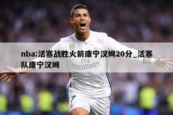 nba:活塞战胜火箭康宁汉姆20分_活塞队康宁汉姆