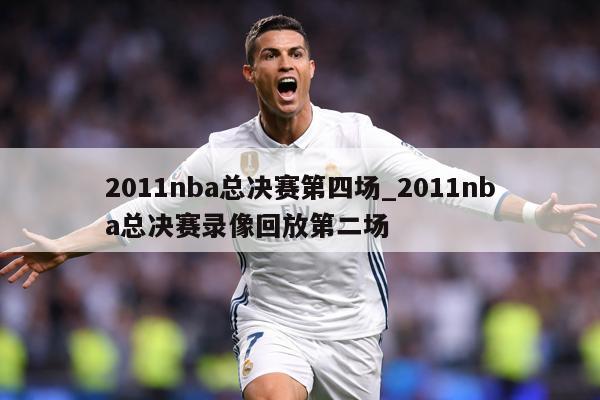 2011nba总决赛第四场_2011nba总决赛录像回放第二场